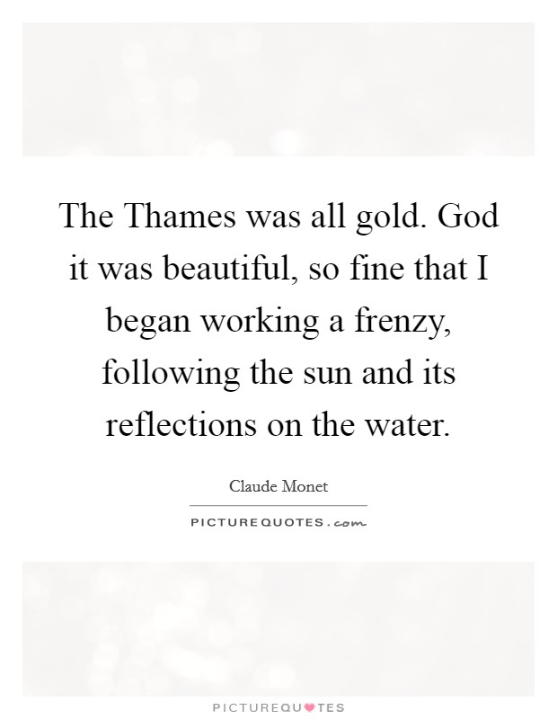 The Thames was all gold. God it was beautiful, so fine that I began working a frenzy, following the sun and its reflections on the water Picture Quote #1