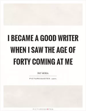 I became a good writer when I saw the age of forty coming at me Picture Quote #1