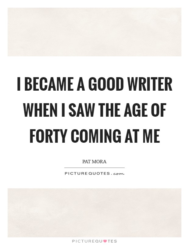 I became a good writer when I saw the age of forty coming at me Picture Quote #1