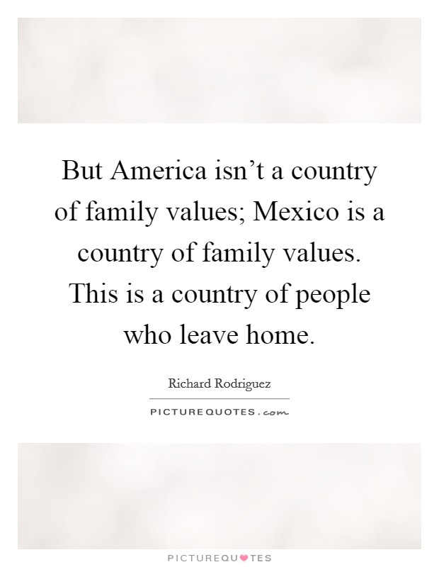 But America isn't a country of family values; Mexico is a country of family values. This is a country of people who leave home Picture Quote #1
