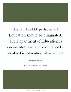 The Federal Department of Education should be eliminated. The Department of Education is unconstitutional and should not be involved in education, at any level Picture Quote #1