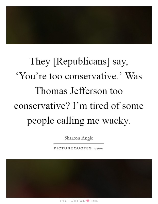 They [Republicans] say, ‘You're too conservative.' Was Thomas Jefferson too conservative? I'm tired of some people calling me wacky Picture Quote #1