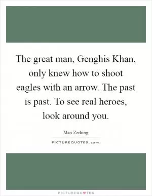 The great man, Genghis Khan, only knew how to shoot eagles with an arrow. The past is past. To see real heroes, look around you Picture Quote #1