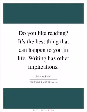 Do you like reading? It’s the best thing that can happen to you in life. Writing has other implications Picture Quote #1