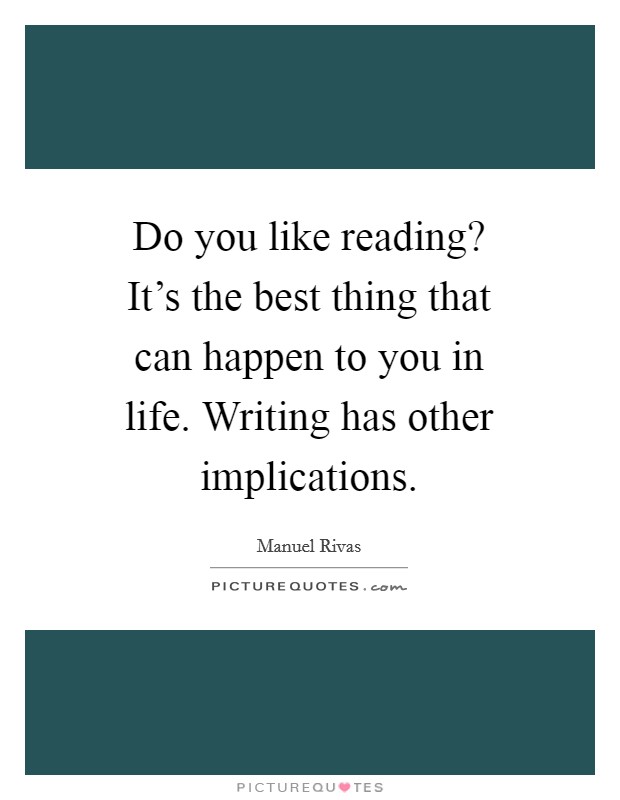 Do you like reading? It's the best thing that can happen to you in life. Writing has other implications Picture Quote #1