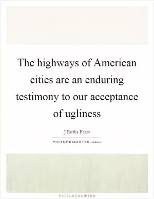 The highways of American cities are an enduring testimony to our acceptance of ugliness Picture Quote #1