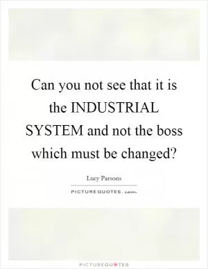 Can you not see that it is the INDUSTRIAL SYSTEM and not the boss which must be changed? Picture Quote #1