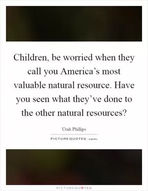 Children, be worried when they call you America’s most valuable natural resource. Have you seen what they’ve done to the other natural resources? Picture Quote #1