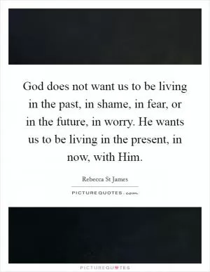 God does not want us to be living in the past, in shame, in fear, or in the future, in worry. He wants us to be living in the present, in now, with Him Picture Quote #1
