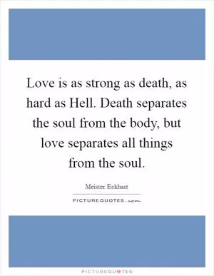 Love is as strong as death, as hard as Hell. Death separates the soul from the body, but love separates all things from the soul Picture Quote #1
