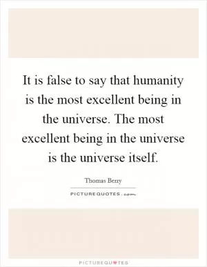 It is false to say that humanity is the most excellent being in the universe. The most excellent being in the universe is the universe itself Picture Quote #1