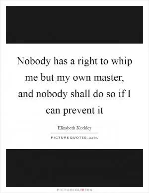 Nobody has a right to whip me but my own master, and nobody shall do so if I can prevent it Picture Quote #1