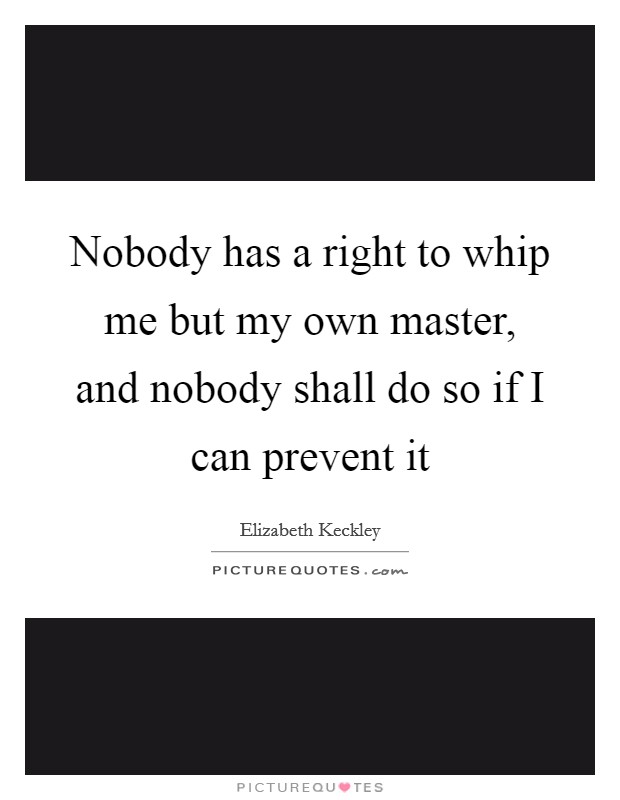 Nobody has a right to whip me but my own master, and nobody shall do so if I can prevent it Picture Quote #1