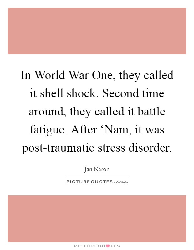 In World War One, they called it shell shock. Second time around, they called it battle fatigue. After ‘Nam, it was post-traumatic stress disorder Picture Quote #1