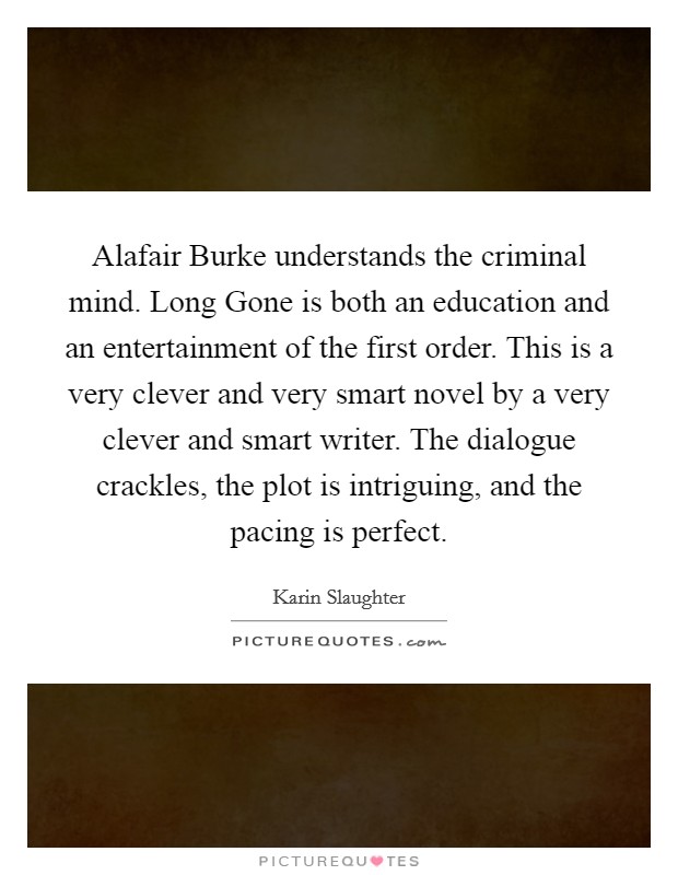 Alafair Burke understands the criminal mind. Long Gone is both an education and an entertainment of the first order. This is a very clever and very smart novel by a very clever and smart writer. The dialogue crackles, the plot is intriguing, and the pacing is perfect Picture Quote #1