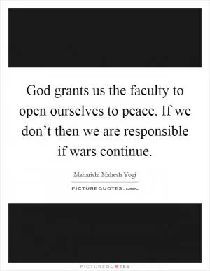 God grants us the faculty to open ourselves to peace. If we don’t then we are responsible if wars continue Picture Quote #1