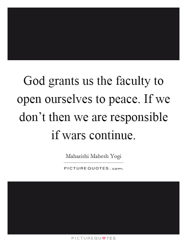 God grants us the faculty to open ourselves to peace. If we don't then we are responsible if wars continue Picture Quote #1