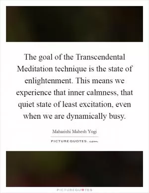The goal of the Transcendental Meditation technique is the state of enlightenment. This means we experience that inner calmness, that quiet state of least excitation, even when we are dynamically busy Picture Quote #1