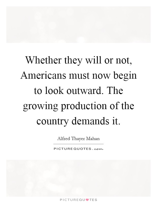Whether they will or not, Americans must now begin to look outward. The growing production of the country demands it Picture Quote #1