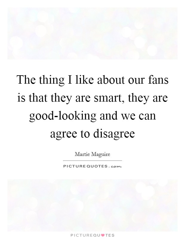 The thing I like about our fans is that they are smart, they are good-looking and we can agree to disagree Picture Quote #1