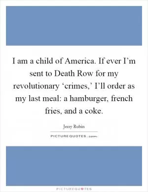 I am a child of America. If ever I’m sent to Death Row for my revolutionary ‘crimes,’ I’ll order as my last meal: a hamburger, french fries, and a coke Picture Quote #1