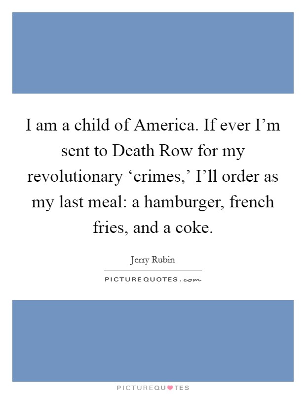 I am a child of America. If ever I'm sent to Death Row for my revolutionary ‘crimes,' I'll order as my last meal: a hamburger, french fries, and a coke Picture Quote #1