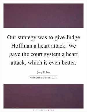 Our strategy was to give Judge Hoffman a heart attack. We gave the court system a heart attack, which is even better Picture Quote #1