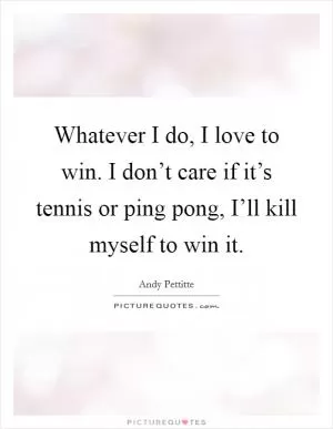 Whatever I do, I love to win. I don’t care if it’s tennis or ping pong, I’ll kill myself to win it Picture Quote #1