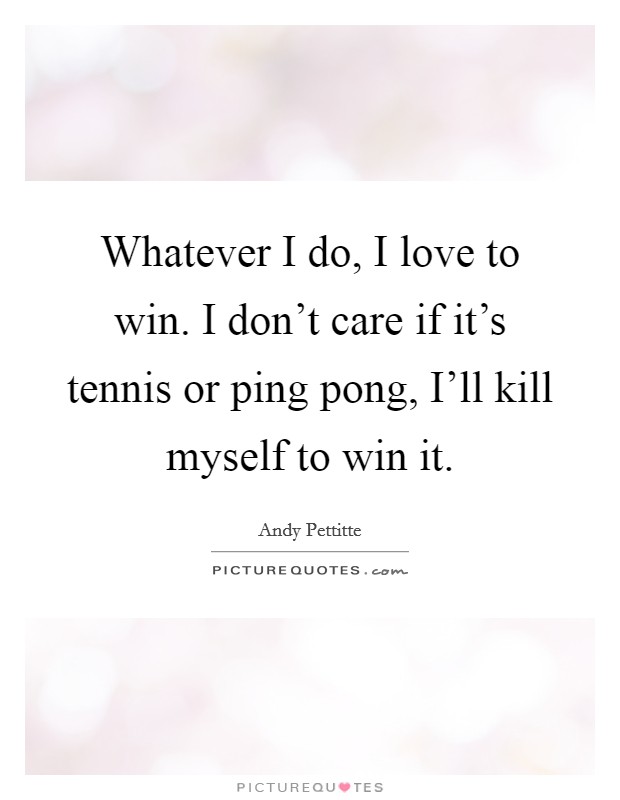 Whatever I do, I love to win. I don't care if it's tennis or ping pong, I'll kill myself to win it Picture Quote #1
