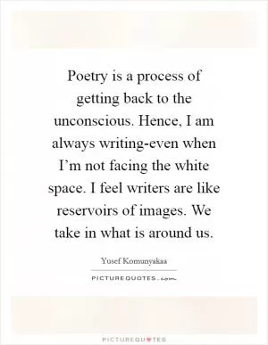 Poetry is a process of getting back to the unconscious. Hence, I am always writing-even when I’m not facing the white space. I feel writers are like reservoirs of images. We take in what is around us Picture Quote #1