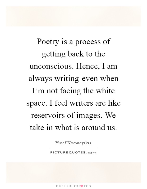 Poetry is a process of getting back to the unconscious. Hence, I am always writing-even when I'm not facing the white space. I feel writers are like reservoirs of images. We take in what is around us Picture Quote #1