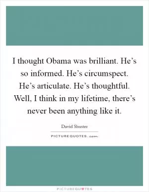 I thought Obama was brilliant. He’s so informed. He’s circumspect. He’s articulate. He’s thoughtful. Well, I think in my lifetime, there’s never been anything like it Picture Quote #1