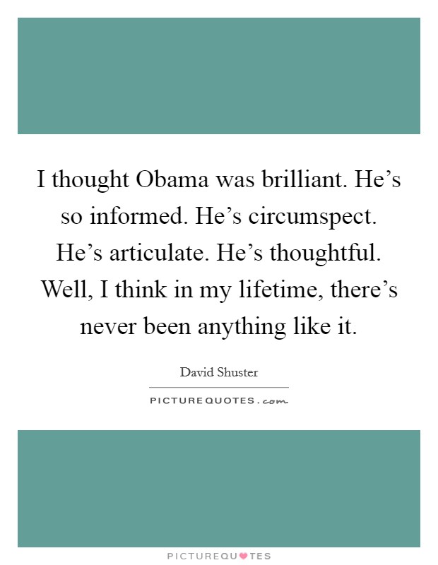 I thought Obama was brilliant. He's so informed. He's circumspect. He's articulate. He's thoughtful. Well, I think in my lifetime, there's never been anything like it Picture Quote #1