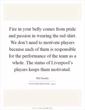 Fire in your belly comes from pride and passion in wearing the red shirt. We don’t need to motivate players because each of them is responsible for the performance of the team as a whole. The status of Liverpool’s players keeps them motivated Picture Quote #1