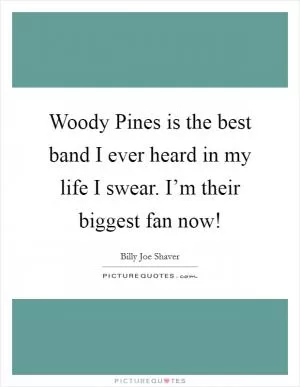Woody Pines is the best band I ever heard in my life I swear. I’m their biggest fan now! Picture Quote #1