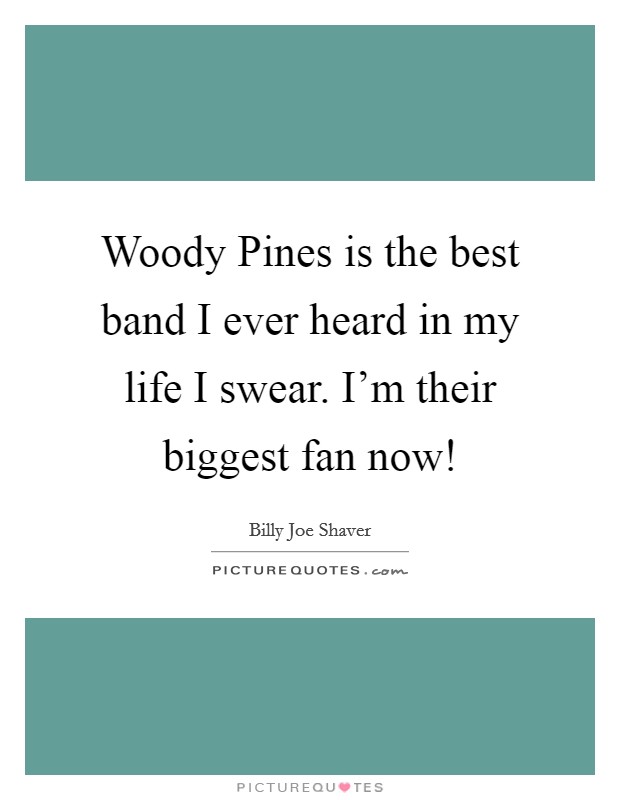 Woody Pines is the best band I ever heard in my life I swear. I'm their biggest fan now! Picture Quote #1
