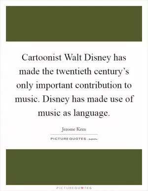 Cartoonist Walt Disney has made the twentieth century’s only important contribution to music. Disney has made use of music as language Picture Quote #1
