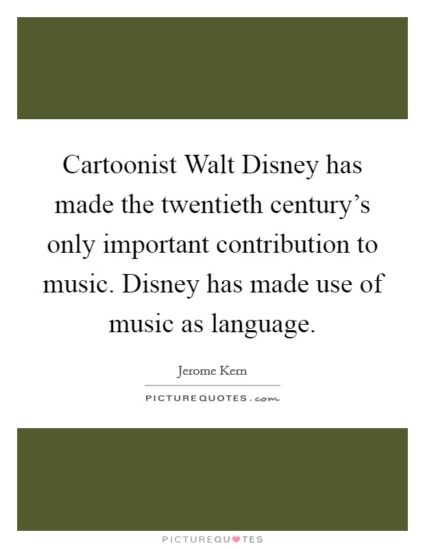 Cartoonist Walt Disney has made the twentieth century's only important contribution to music. Disney has made use of music as language Picture Quote #1
