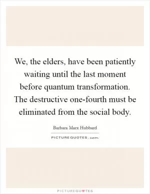 We, the elders, have been patiently waiting until the last moment before quantum transformation. The destructive one-fourth must be eliminated from the social body Picture Quote #1