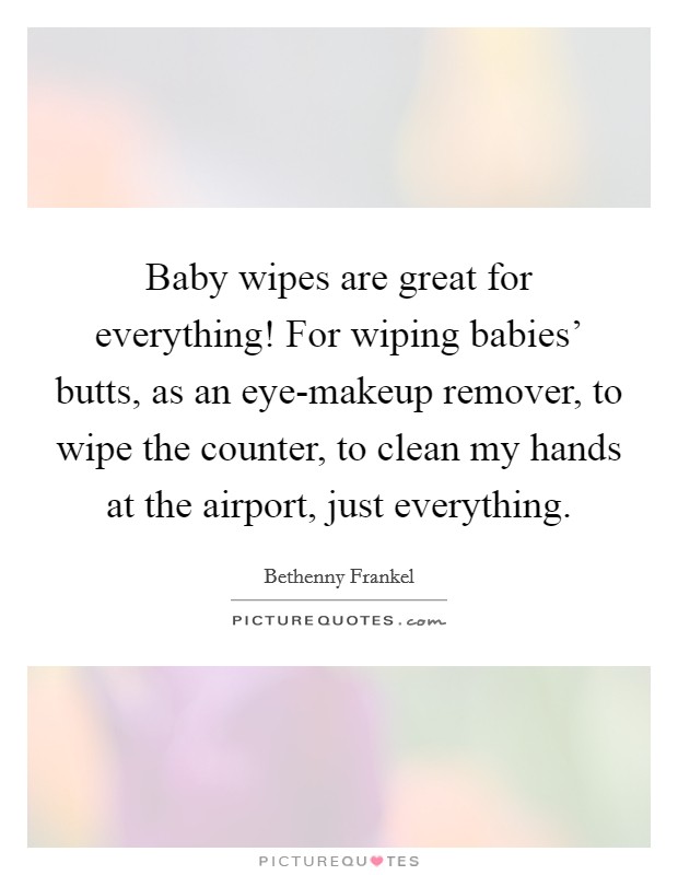 Baby wipes are great for everything! For wiping babies' butts, as an eye-makeup remover, to wipe the counter, to clean my hands at the airport, just everything Picture Quote #1