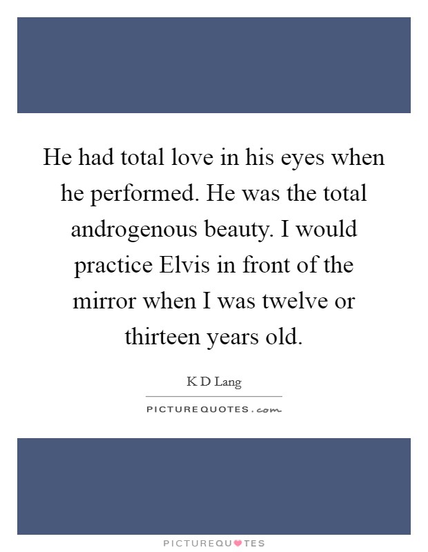 He had total love in his eyes when he performed. He was the total androgenous beauty. I would practice Elvis in front of the mirror when I was twelve or thirteen years old Picture Quote #1