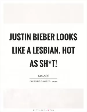 Justin Bieber looks like a lesbian. Hot as sh*t! Picture Quote #1