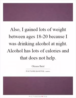 Also, I gained lots of weight between ages 18-20 because I was drinking alcohol at night. Alcohol has lots of calories and that does not help Picture Quote #1