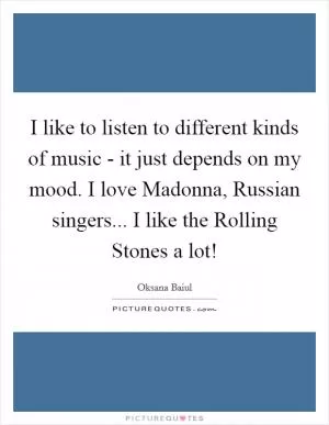 I like to listen to different kinds of music - it just depends on my mood. I love Madonna, Russian singers... I like the Rolling Stones a lot! Picture Quote #1