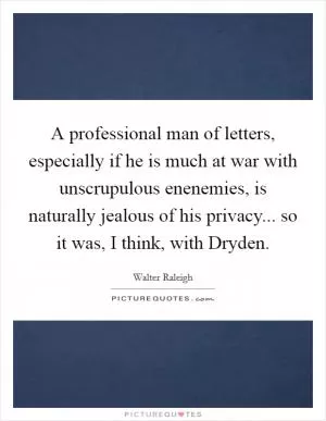 A professional man of letters, especially if he is much at war with unscrupulous enenemies, is naturally jealous of his privacy... so it was, I think, with Dryden Picture Quote #1