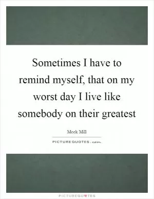 Sometimes I have to remind myself, that on my worst day I live like somebody on their greatest Picture Quote #1