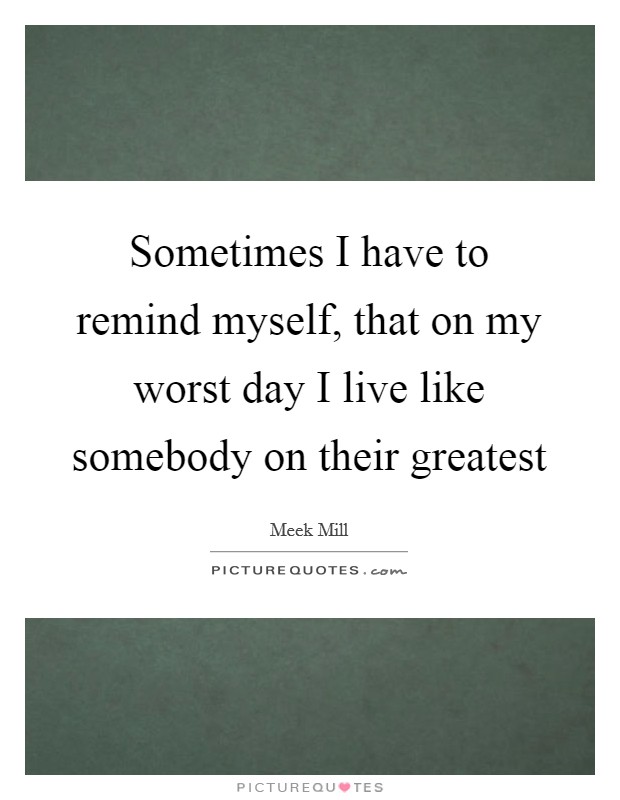 Sometimes I have to remind myself, that on my worst day I live like somebody on their greatest Picture Quote #1