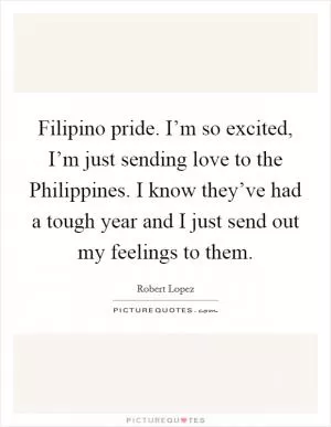 Filipino pride. I’m so excited, I’m just sending love to the Philippines. I know they’ve had a tough year and I just send out my feelings to them Picture Quote #1
