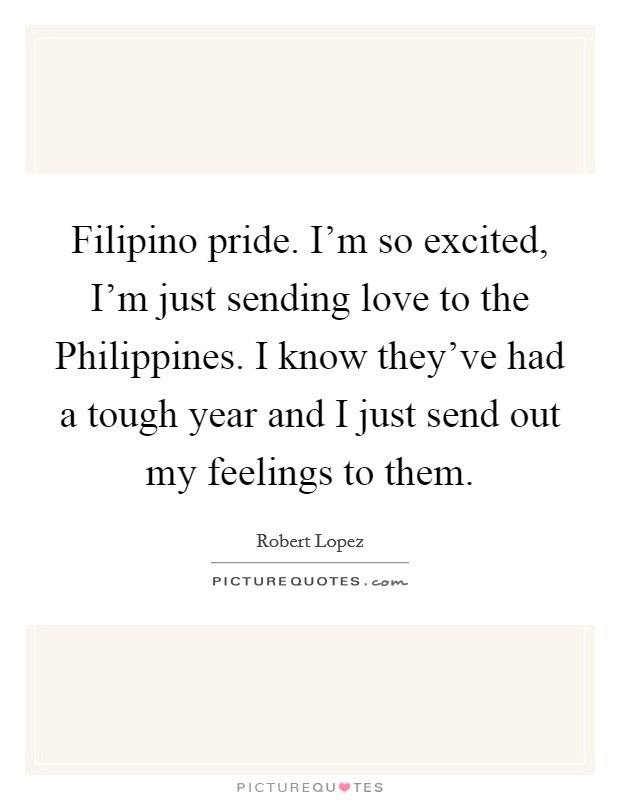Filipino pride. I'm so excited, I'm just sending love to the Philippines. I know they've had a tough year and I just send out my feelings to them Picture Quote #1
