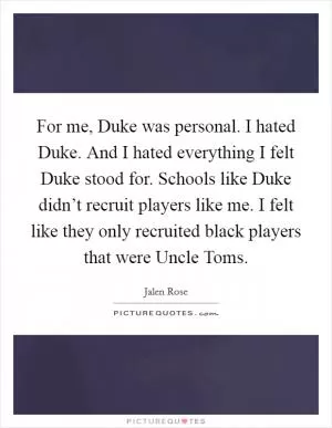 For me, Duke was personal. I hated Duke. And I hated everything I felt Duke stood for. Schools like Duke didn’t recruit players like me. I felt like they only recruited black players that were Uncle Toms Picture Quote #1